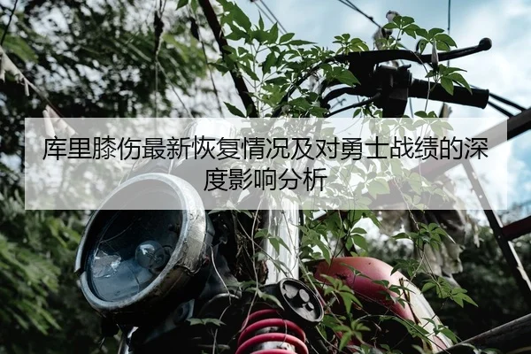 库里膝伤最新恢复情况及对勇士战绩的深度影响分析